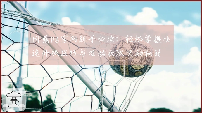 问鼎pg官网新手必读：轻松掌握快速升级技巧与活动获取奖励秘籍