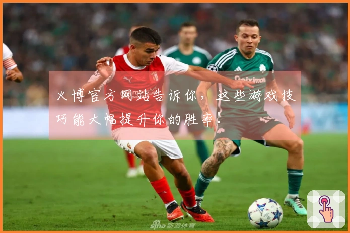 火博官方网站告诉你，这些游戏技巧能大幅提升你的胜率！