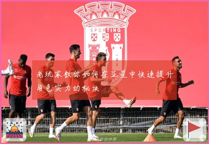 老玩家教你如何在亚星中快速提升角色实力的秘诀