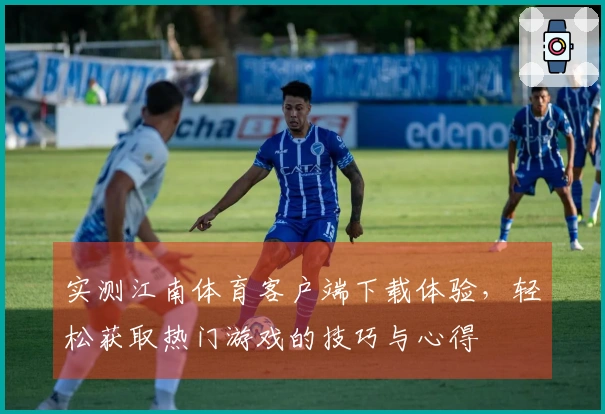 实测江南体育客户端下载体验，轻松获取热门游戏的技巧与心得