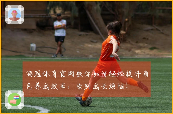 满冠体育官网教你如何轻松提升角色养成效率，告别成长烦恼！