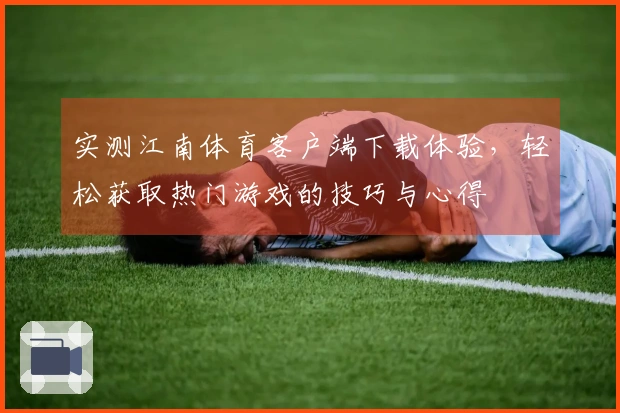 实测江南体育客户端下载体验，轻松获取热门游戏的技巧与心得