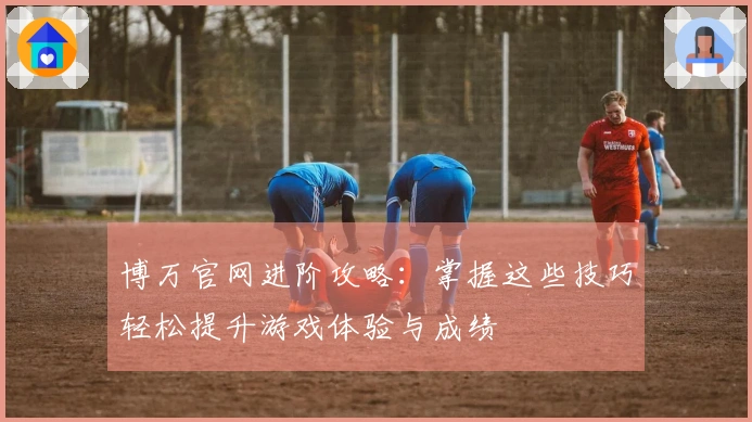 博万官网进阶攻略：掌握这些技巧轻松提升游戏体验与成绩