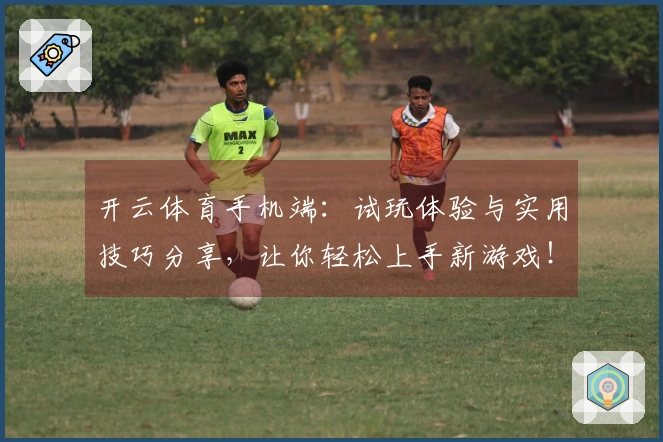 开云体育手机端：试玩体验与实用技巧分享，让你轻松上手新游戏！