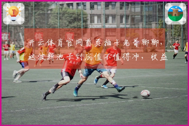 开云体育官网首页抽卡老哥聊聊，这波新池子到底值不值得冲，收益分析走一波