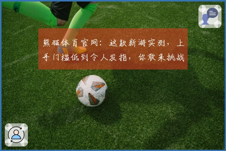熊猫体育官网：这款新游实测，上手门槛低到令人发指，你敢来挑战吗？